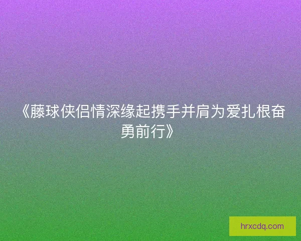 《藤球侠侣情深缘起携手并肩为爱扎根奋勇前行》 《藤球侠侣情深缘起携手并肩为爱扎根奋勇前行》