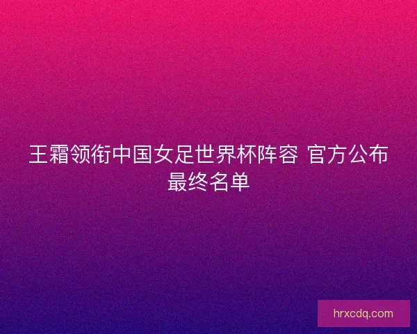 王霜领衔中国女足世界杯阵容 官方公布最终名单