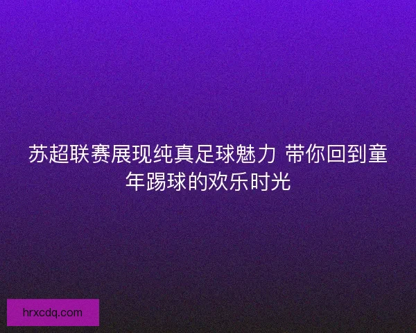 苏超联赛展现纯真足球魅力 带你回到童年踢球的欢乐时光