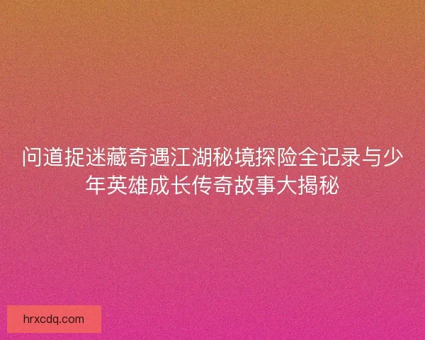 问道捉迷藏奇遇江湖秘境探险全记录与少年英雄成长传奇故事大揭秘