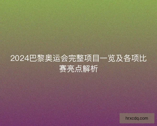 2024巴黎奥运会完整项目一览及各项比赛亮点解析