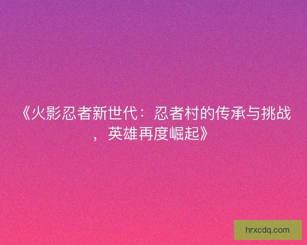 《火影忍者新世代：忍者村的传承与挑战，英雄再度崛起》
