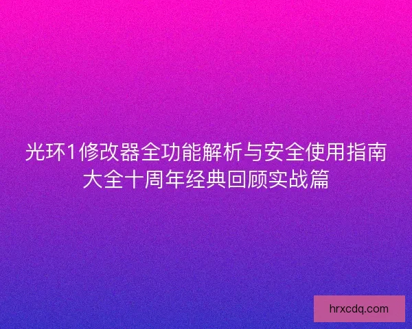 光环1修改器全功能解析与安全使用指南大全十周年经典回顾实战篇 光环1修改器全功能解析与安全使用指南大全十周年经典回顾实战篇