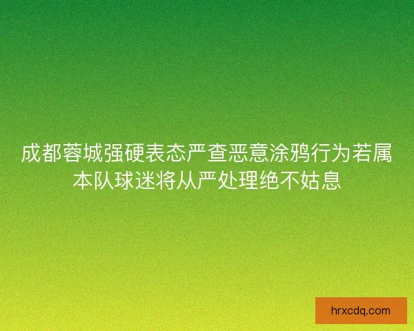 成都蓉城强硬表态严查恶意涂鸦行为若属本队球迷将从严处理绝不姑息 成都蓉城强硬表态严查恶意涂鸦行为若属本队球迷将从严处理绝不姑息