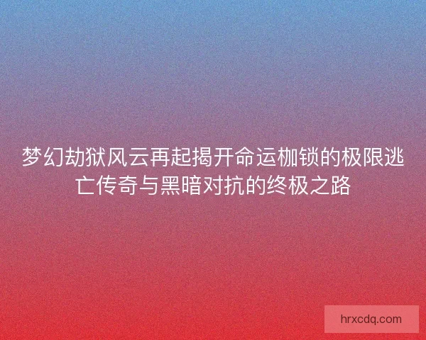 梦幻劫狱风云再起揭开命运枷锁的极限逃亡传奇与黑暗对抗的终极之路