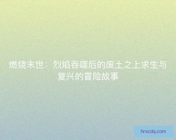 燃烧末世:烈焰吞噬后的废土之上求生与复兴的冒险故事 燃烧末世:烈焰吞噬后的废土之上求生与复兴的冒险故事