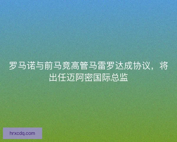 罗马诺与前马竞高管马雷罗达成协议，将出任迈阿密国际总监