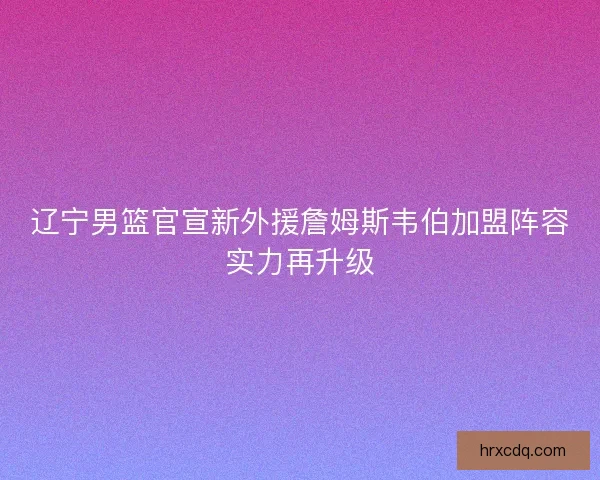 辽宁男篮官宣新外援詹姆斯韦伯加盟阵容实力再升级