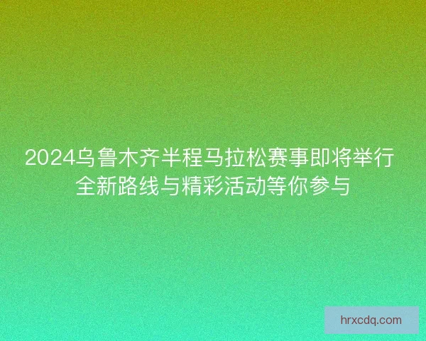 2024乌鲁木齐半程马拉松赛事即将举行 全新路线与精彩活动等你参与 2024乌鲁木齐半程马拉松赛事即将举行 全新路线与精彩活动等你参与