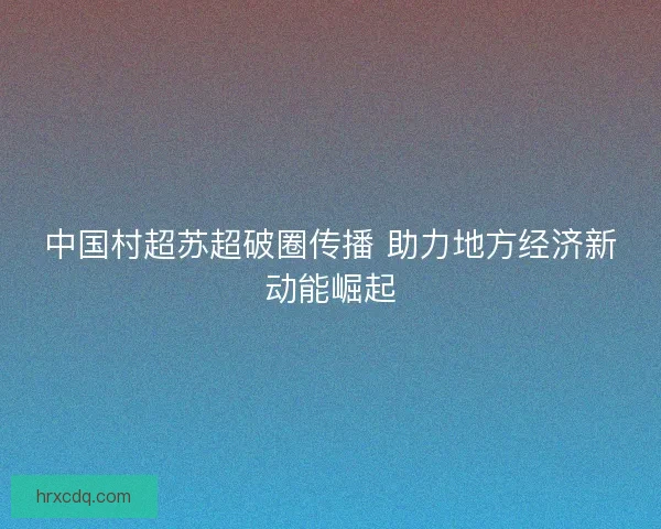 中国村超苏超破圈传播 助力地方经济新动能崛起
