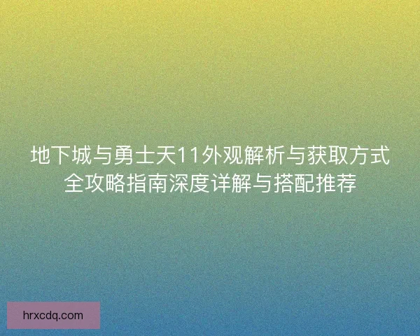 地下城与勇士天11外观解析与获取方式全攻略指南深度详解与搭配推荐