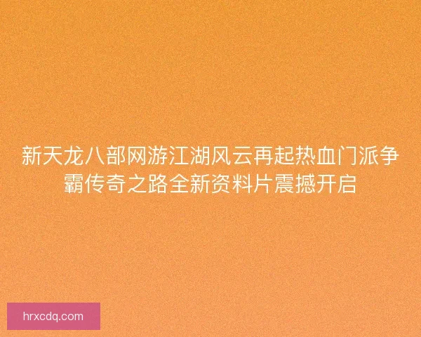 新天龙八部网游江湖风云再起热血门派争霸传奇之路全新资料片震撼开启