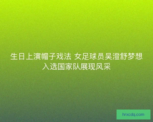 生日上演帽子戏法 女足球员吴澄舒梦想入选国家队展现风采