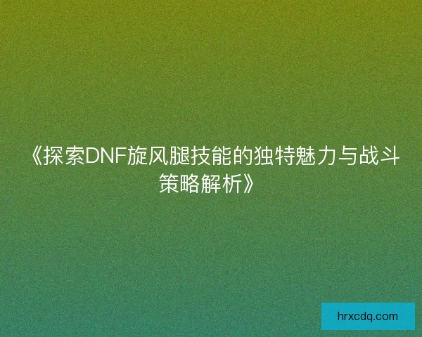 《探索DNF旋风腿技能的独特魅力与战斗策略解析》