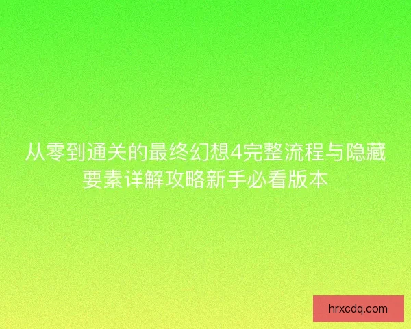 从零到通关的最终幻想4完整流程与隐藏要素详解攻略新手必看版本