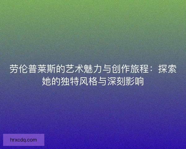 劳伦普莱斯的艺术魅力与创作旅程：探索她的独特风格与深刻影响