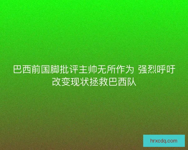 巴西前国脚批评主帅无所作为 强烈呼吁改变现状拯救巴西队