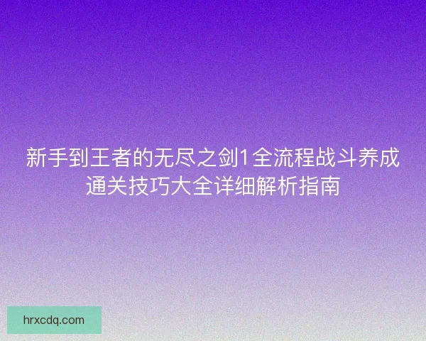新手到王者的无尽之剑1全流程战斗养成通关技巧大全详细解析指南