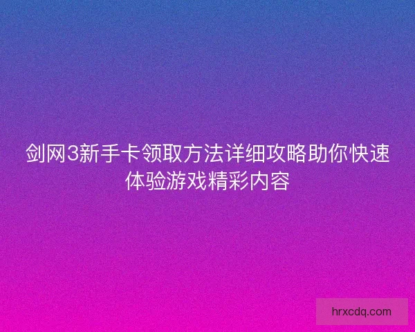 剑网3新手卡领取方法详细攻略助你快速体验游戏精彩内容 剑网3新手卡领取方法详细攻略助你快速体验游戏精彩内容