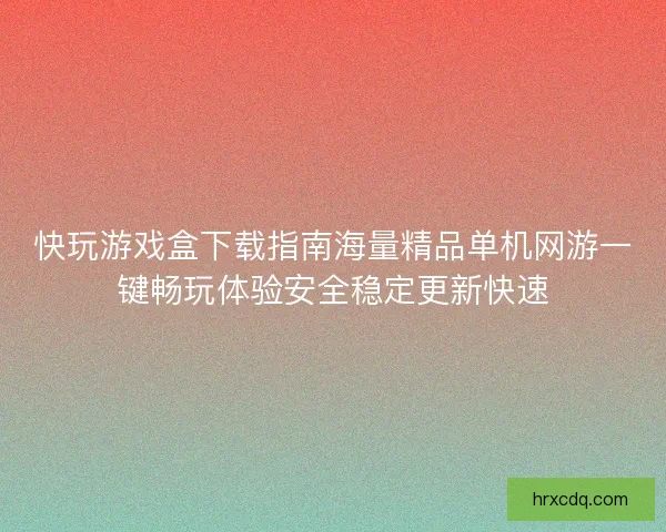 快玩游戏盒下载指南海量精品单机网游一键畅玩体验安全稳定更新快速 快玩游戏盒下载指南海量精品单机网游一键畅玩体验安全稳定更新快速