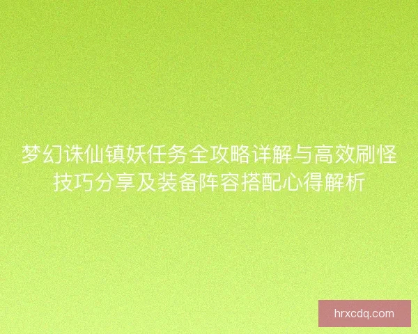 梦幻诛仙镇妖任务全攻略详解与高效刷怪技巧分享及装备阵容搭配心得解析 梦幻诛仙镇妖任务全攻略详解与高效刷怪技巧分享及装备阵容搭配心得解析