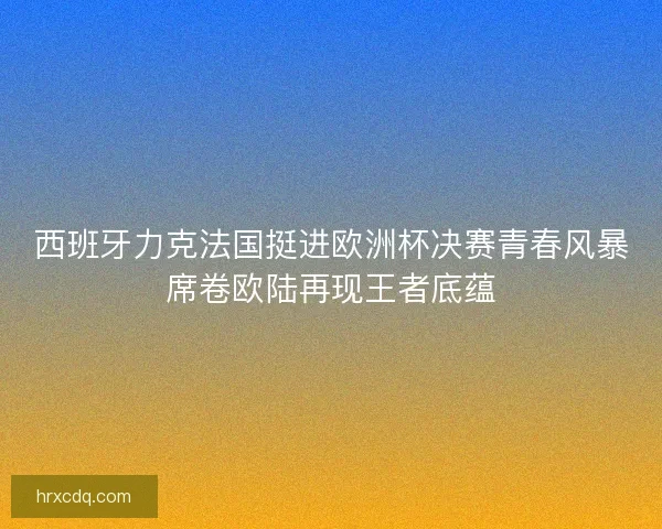西班牙力克法国挺进欧洲杯决赛青春风暴席卷欧陆再现王者底蕴 西班牙力克法国挺进欧洲杯决赛青春风暴席卷欧陆再现王者底蕴