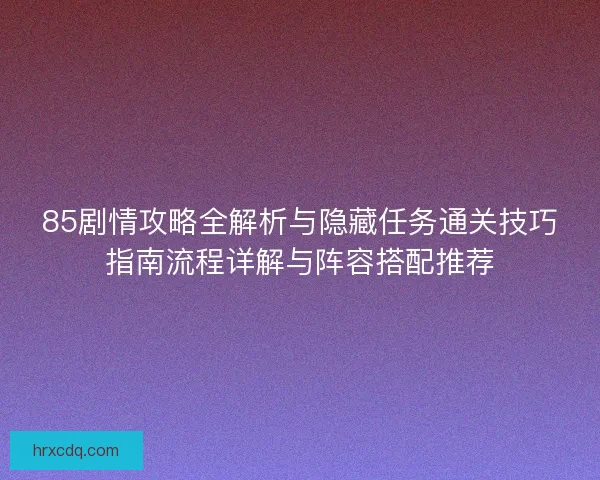 85剧情攻略全解析与隐藏任务通关技巧指南流程详解与阵容搭配推荐