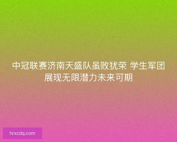 中冠联赛济南天盛队虽败犹荣 学生军团展现无限潜力未来可期 中冠联赛济南天盛队虽败犹荣 学生军团展现无限潜力未来可期