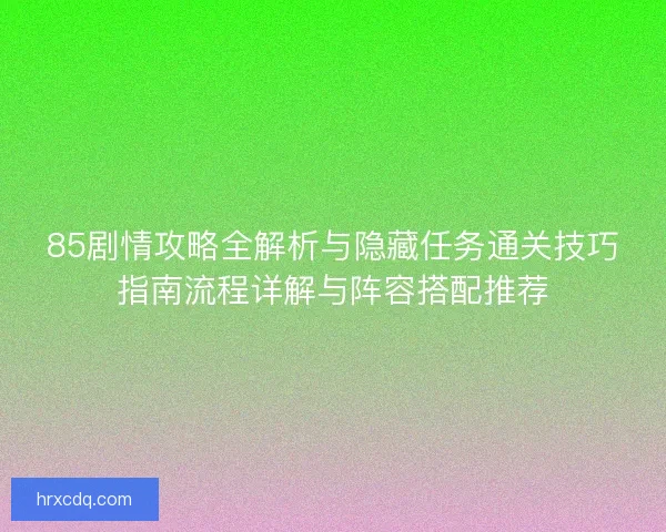 85剧情攻略全解析与隐藏任务通关技巧指南流程详解与阵容搭配推荐 85剧情攻略全解析与隐藏任务通关技巧指南流程详解与阵容搭配推荐