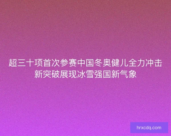 超三十项首次参赛中国冬奥健儿全力冲击新突破展现冰雪强国新气象 超三十项首次参赛中国冬奥健儿全力冲击新突破展现冰雪强国新气象