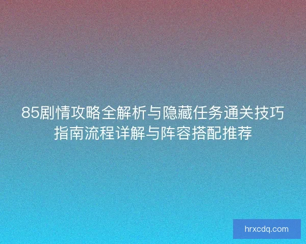 85剧情攻略全解析与隐藏任务通关技巧指南流程详解与阵容搭配推荐 85剧情攻略全解析与隐藏任务通关技巧指南流程详解与阵容搭配推荐