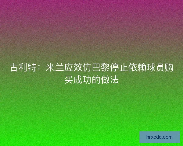 古利特:米兰应效仿巴黎停止依赖球员购买成功的做法 古利特:米兰应效仿巴黎停止依赖球员购买成功的做法
