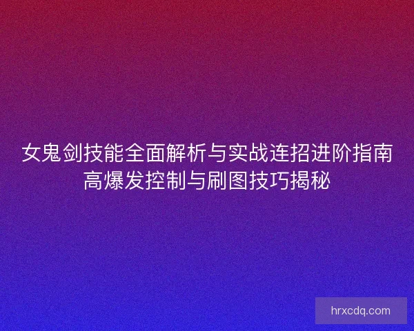 女鬼剑技能全面解析与实战连招进阶指南高爆发控制与刷图技巧揭秘 女鬼剑技能全面解析与实战连招进阶指南高爆发控制与刷图技巧揭秘