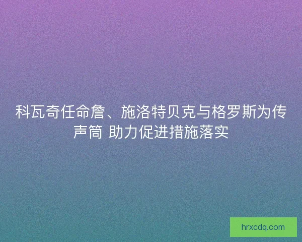 科瓦奇任命詹、施洛特贝克与格罗斯为传声筒 助力促进措施落实 科瓦奇任命詹、施洛特贝克与格罗斯为传声筒 助力促进措施落实