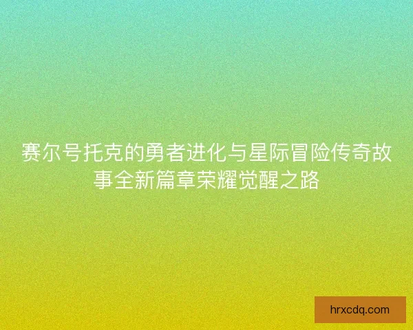 赛尔号托克的勇者进化与星际冒险传奇故事全新篇章荣耀觉醒之路