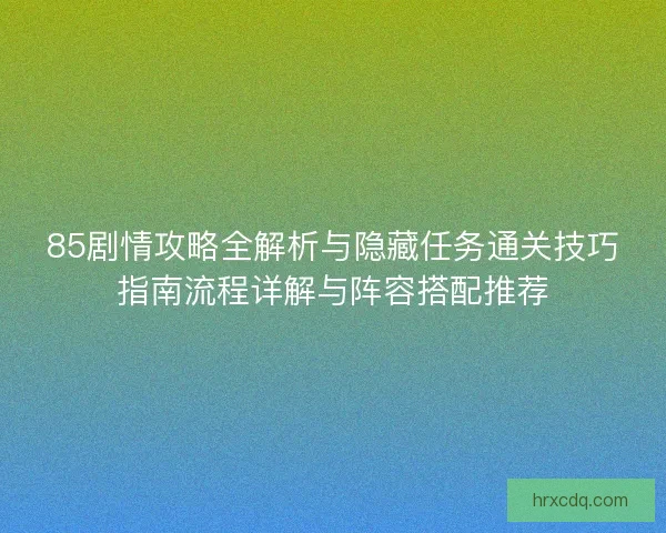 85剧情攻略全解析与隐藏任务通关技巧指南流程详解与阵容搭配推荐