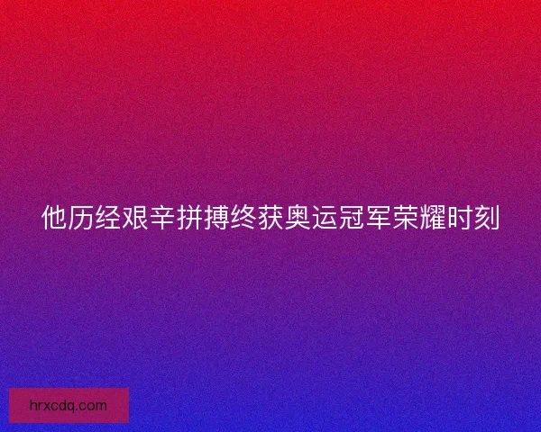 他历经艰辛拼搏终获奥运冠军荣耀时刻