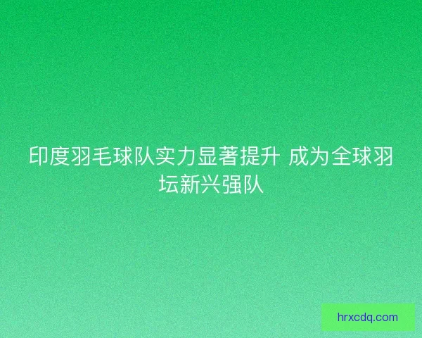 印度羽毛球队实力显著提升 成为全球羽坛新兴强队
