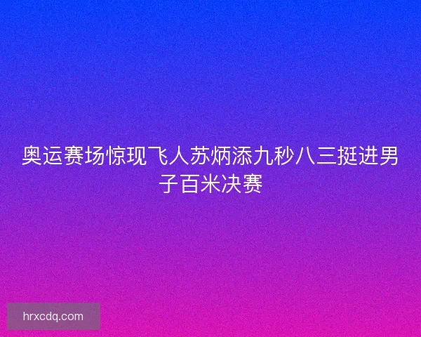 奥运赛场惊现飞人苏炳添九秒八三挺进男子百米决赛